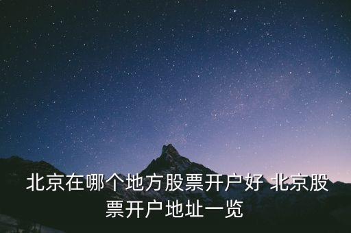  北京在哪個地方股票開戶好 北京股票開戶地址一覽