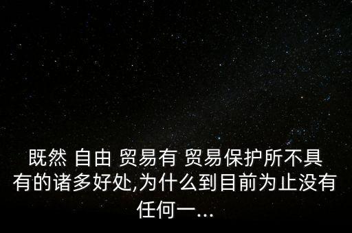 既然 自由 貿(mào)易有 貿(mào)易保護(hù)所不具有的諸多好處,為什么到目前為止沒有任何一...