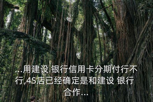 ...用建設(shè) 銀行信用卡分期付行不行,4S店已經(jīng)確定是和建設(shè) 銀行 合作...