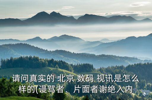 請問真實(shí)的 北京 數(shù)碼 視訊是怎么樣的(謾罵者、片面者謝絕入內(nèi)