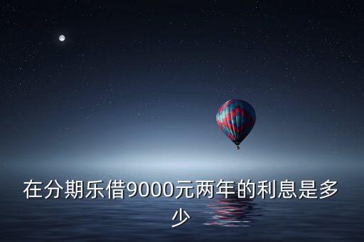 在分期樂借9000元兩年的利息是多少
