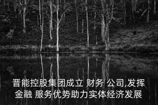 晉能控股集團成立 財務 公司,發(fā)揮金融 服務優(yōu)勢助力實體經(jīng)濟發(fā)展