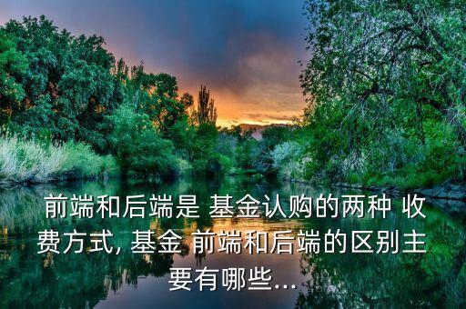 基金的前端收費(fèi)和后端收費(fèi),買基金前端收費(fèi)好還是后端收費(fèi)好?
