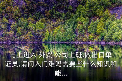 馬上進(jìn)入 外貿(mào) 公司上班,做出口單證員,請問入門難嗎需要些什么知識和能...