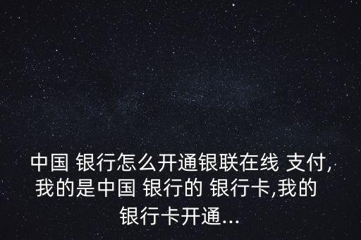 中國(guó) 銀行怎么開通銀聯(lián)在線 支付,我的是中國(guó) 銀行的 銀行卡,我的 銀行卡開通...