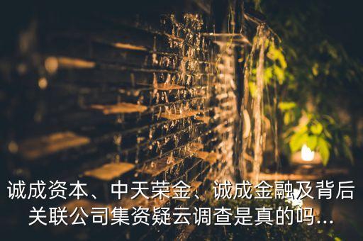 誠(chéng)成資本、中天榮金、誠(chéng)成金融及背后關(guān)聯(lián)公司集資疑云調(diào)查是真的嗎...