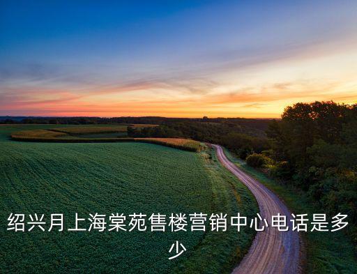 紹興月上海棠苑售樓營(yíng)銷(xiāo)中心電話是多少