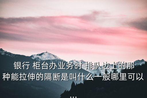  銀行 柜臺(tái)辦業(yè)務(wù)時(shí) 排隊(duì)邊上的那種能拉伸的隔斷是叫什么一般哪里可以...