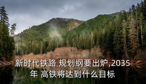 新時(shí)代鐵路 規(guī)劃綱要出爐,2035年 高鐵將達(dá)到什么目標(biāo)