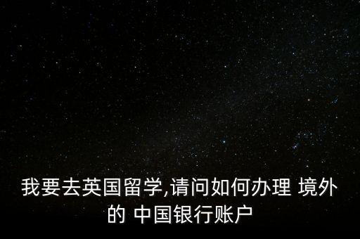 我要去英國(guó)留學(xué),請(qǐng)問(wèn)如何辦理 境外的 中國(guó)銀行賬戶