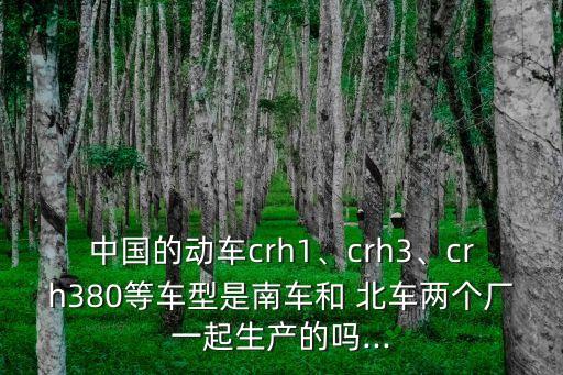 中國(guó)的動(dòng)車crh1、crh3、crh380等車型是南車和 北車兩個(gè)廠一起生產(chǎn)的嗎...