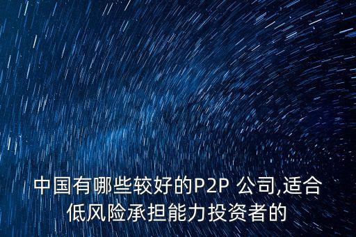 中國(guó)有哪些較好的P2P 公司,適合低風(fēng)險(xiǎn)承擔(dān)能力投資者的