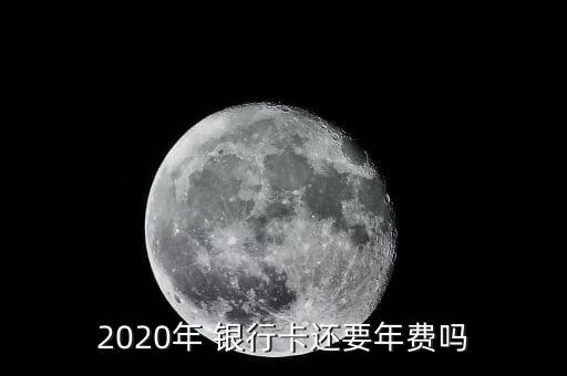 2020年 銀行卡還要年費(fèi)嗎