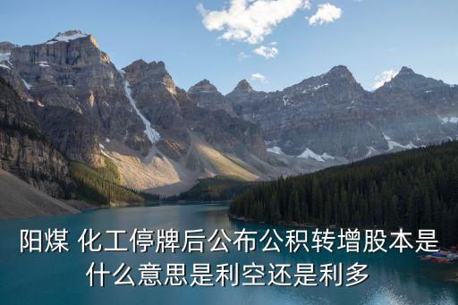 陽(yáng)煤 化工停牌后公布公積轉(zhuǎn)增股本是什么意思是利空還是利多
