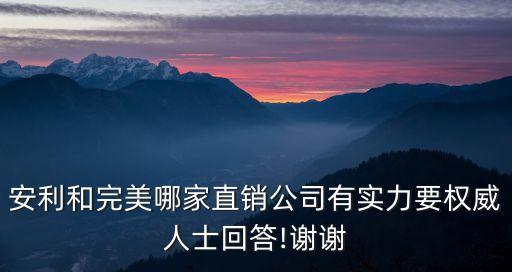 安利和完美哪家直銷公司有實(shí)力要權(quán)威人士回答!謝謝