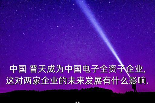 中國(guó) 普天成為中國(guó)電子全資子企業(yè),這對(duì)兩家企業(yè)的未來發(fā)展有什么影響...