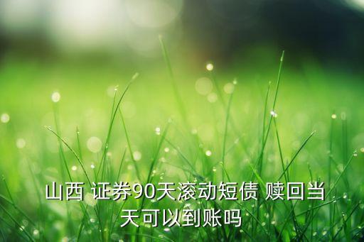  山西 證券90天滾動(dòng)短債 贖回當(dāng)天可以到賬嗎