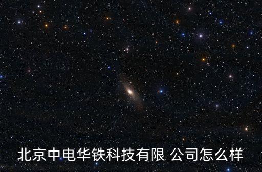 北京中電華鐵科技有限 公司怎么樣
