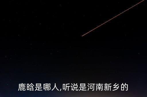 鹿晗是哪人,聽說是河南新鄉(xiāng)的