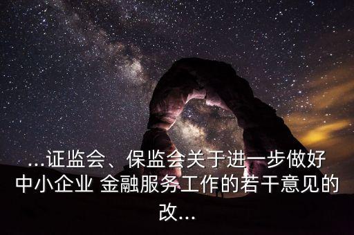 ...證監(jiān)會、保監(jiān)會關(guān)于進(jìn)一步做好中小企業(yè) 金融服務(wù)工作的若干意見的改...