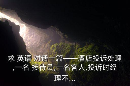 求 英語 對(duì)話一篇——酒店投訴處理,一名 接待員,一名客人,投訴時(shí)經(jīng)理不...