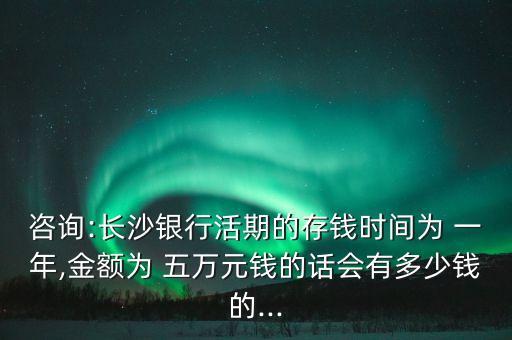 咨詢:長(zhǎng)沙銀行活期的存錢時(shí)間為 一年,金額為 五萬元錢的話會(huì)有多少錢的...