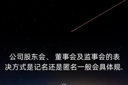  公司股東會(huì)、 董事會(huì)及監(jiān)事會(huì)的表決方式是記名還是匿名一般會(huì)具體規(guī)...