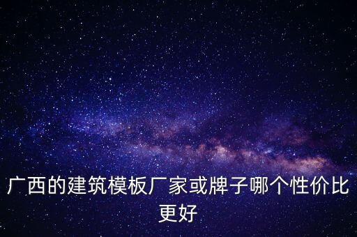 廣西的建筑模板廠家或牌子哪個(gè)性?xún)r(jià)比更好