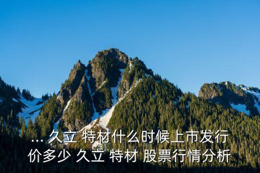 ... 久立 特材什么時(shí)候上市發(fā)行價(jià)多少 久立 特材 股票行情分析