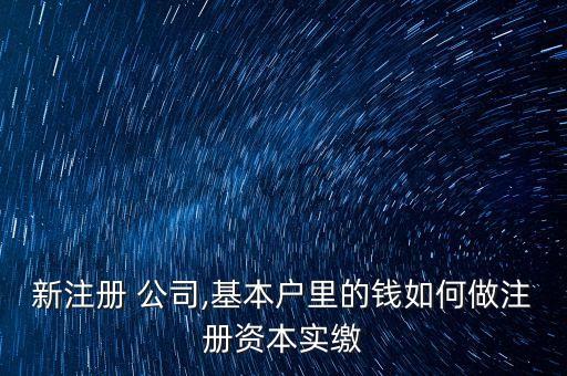 新注冊(cè) 公司,基本戶(hù)里的錢(qián)如何做注冊(cè)資本實(shí)繳