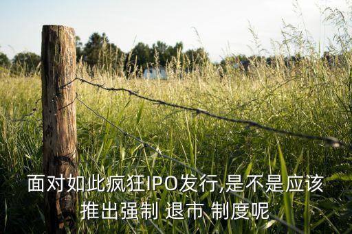 面對如此瘋狂IPO發(fā)行,是不是應該推出強制 退市 制度呢