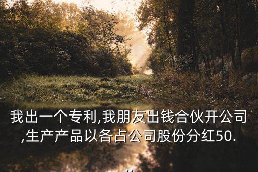 我出一個(gè)專利,我朋友出錢合伙開公司,生產(chǎn)產(chǎn)品以各占公司股份分紅50...