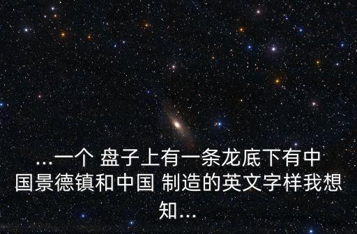 ...一個 盤子上有一條龍底下有中國景德鎮(zhèn)和中國 制造的英文字樣我想知...