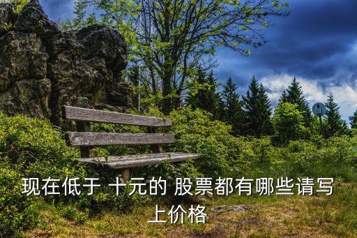 現(xiàn)在低于 十元的 股票都有哪些請(qǐng)寫(xiě)上價(jià)格
