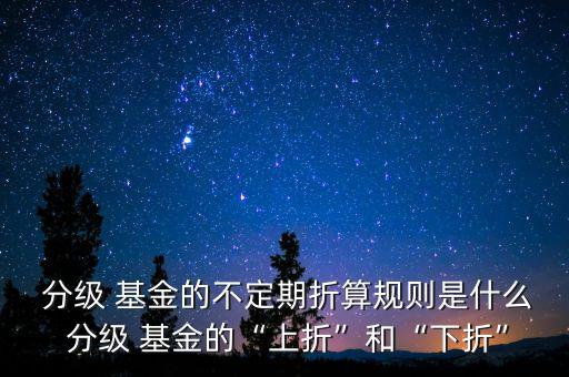  分級(jí) 基金的不定期折算規(guī)則是什么 分級(jí) 基金的“上折”和“下折”