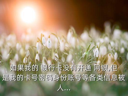 如果我的 銀行卡沒有開通 網(wǎng)銀,但是我的卡號(hào)密碼身份賬號(hào)等各類信息被人...