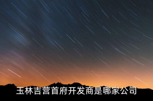 玉林吉營(yíng)首府開發(fā)商是哪家公司
