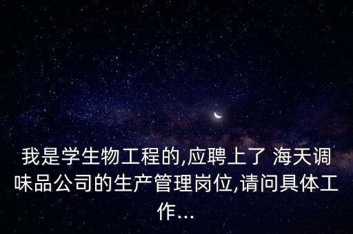 我是學(xué)生物工程的,應(yīng)聘上了 海天調(diào)味品公司的生產(chǎn)管理崗位,請問具體工作...
