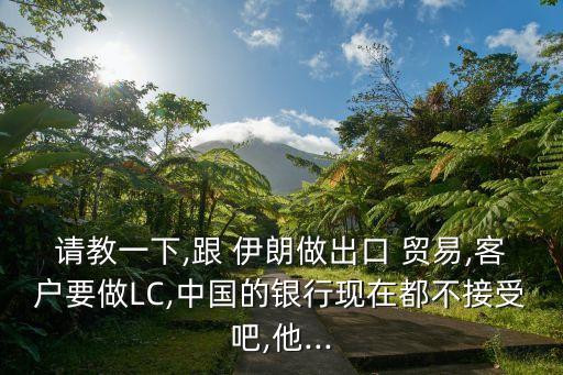 請教一下,跟 伊朗做出口 貿(mào)易,客戶要做LC,中國的銀行現(xiàn)在都不接受吧,他...