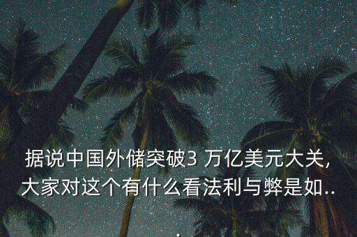 據(jù)說(shuō)中國(guó)外儲(chǔ)突破3 萬(wàn)億美元大關(guān),大家對(duì)這個(gè)有什么看法利與弊是如...