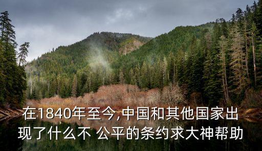 在1840年至今,中國(guó)和其他國(guó)家出現(xiàn)了什么不 公平的條約求大神幫助