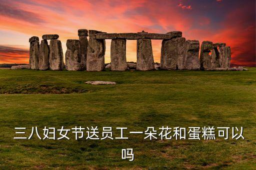  三八婦女節(jié)送員工一朵花和蛋糕可以嗎