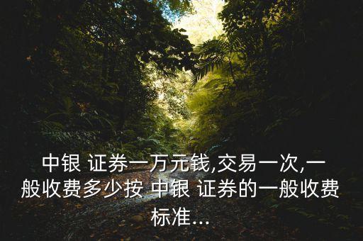  中銀 證券一萬元錢,交易一次,一般收費(fèi)多少按 中銀 證券的一般收費(fèi)標(biāo)準(zhǔn)...
