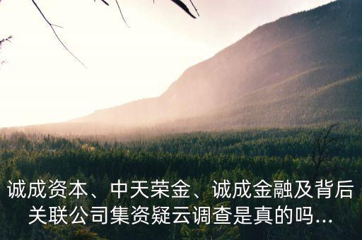 誠(chéng)成資本、中天榮金、誠(chéng)成金融及背后關(guān)聯(lián)公司集資疑云調(diào)查是真的嗎...
