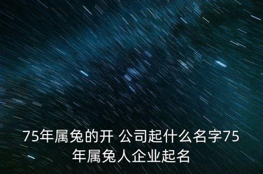 75年屬兔的開 公司起什么名字75年屬兔人企業(yè)起名