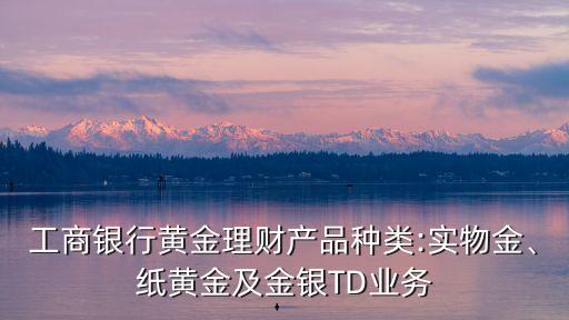 工商銀行黃金理財產品種類:實物金、紙黃金及金銀TD業(yè)務