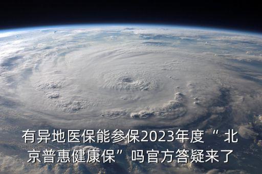 有異地醫(yī)保能參保2023年度“ 北京普惠健康?！眴峁俜酱鹨蓙?lái)了