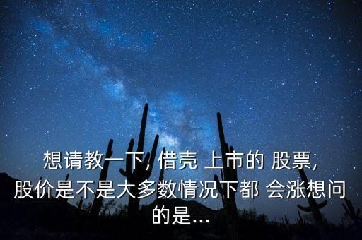 想請(qǐng)教一下, 借殼 上市的 股票,股價(jià)是不是大多數(shù)情況下都 會(huì)漲想問的是...