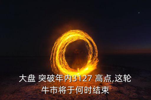 大盤 突破年內(nèi)3127 高點(diǎn),這輪牛市將于何時(shí)結(jié)束