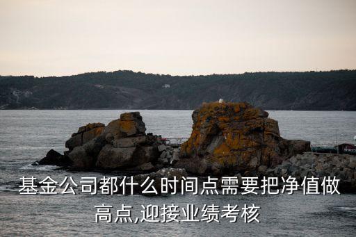  基金公司都什么時(shí)間點(diǎn)需要把凈值做高點(diǎn),迎接業(yè)績(jī)考核